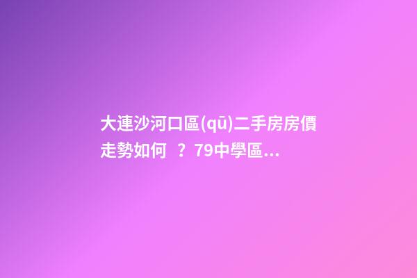 大連沙河口區(qū)二手房房價走勢如何？79中學區(qū)房哪些受熱捧？